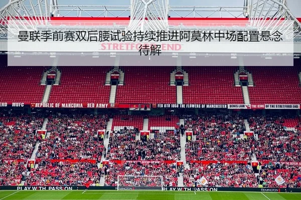 曼联季前赛双后腰试验持续推进阿莫林中场配置悬念待解