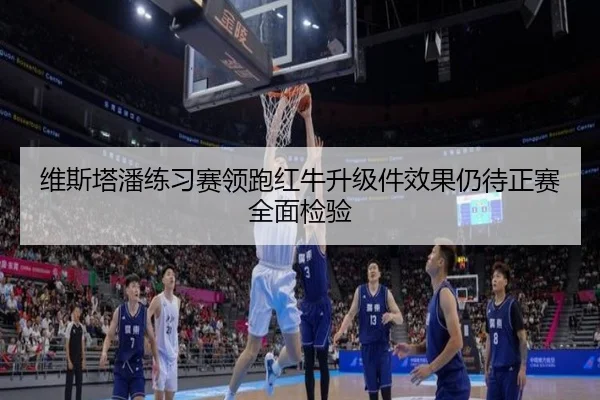 维斯塔潘练习赛领跑红牛升级件效果仍待正赛全面检验