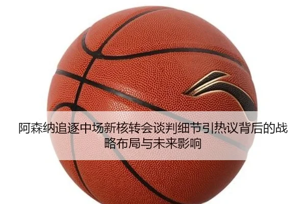 阿森纳追逐中场新核转会谈判细节引热议背后的战略布局与未来影响