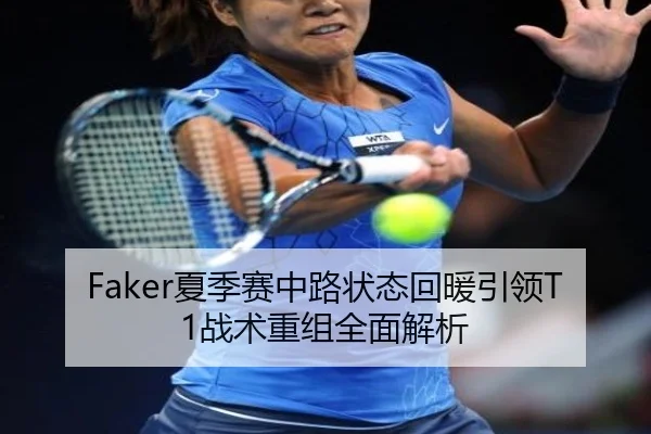 Faker夏季赛中路状态回暖引领T1战术重组全面解析