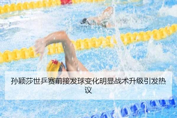 孙颖莎世乒赛前接发球变化明显战术升级引发热议