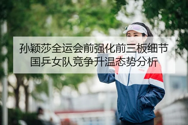 孙颖莎全运会前强化前三板细节 国乒女队竞争升温态势分析