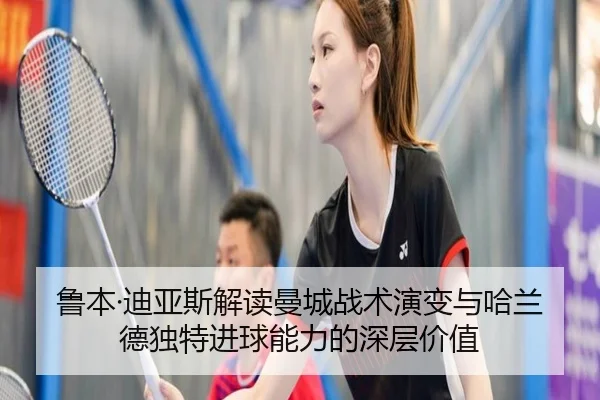 鲁本·迪亚斯解读曼城战术演变与哈兰德独特进球能力的深层价值